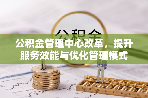 沽源公积金管理中心改革，提升服务效能与优化管理模式