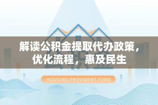 沽源解读公积金提取代办政策，优化流程，惠及民生