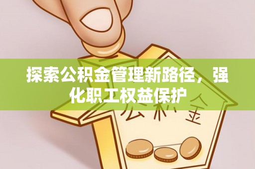 沽源探索公积金管理新路径，强化职工权益保护