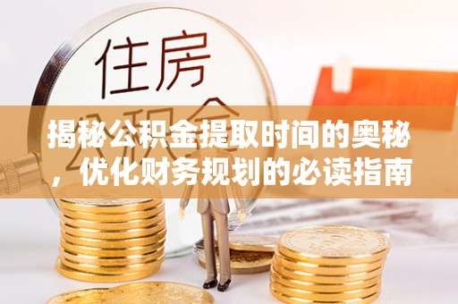沽源揭秘公积金提取时间的奥秘，优化财务规划的必读指南