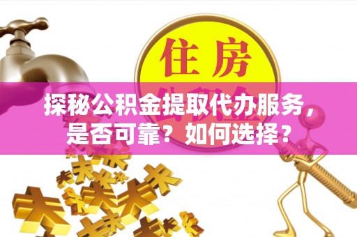 沽源探秘公积金提取代办服务，是否可靠？如何选择？