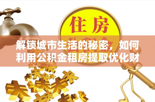 沽源解锁城市生活的秘密，如何利用公积金租房提取优化财务规划