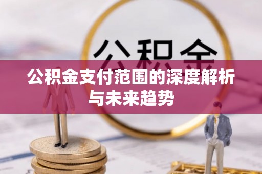 沽源公积金支付范围的深度解析与未来趋势