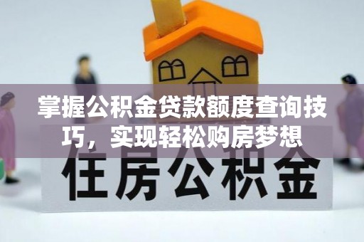 沽源掌握公积金贷款额度查询技巧，实现轻松购房梦想