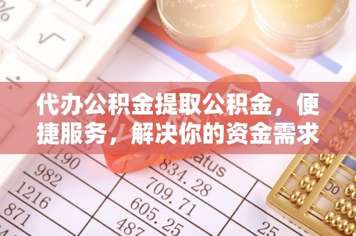 沽源代办公积金提取公积金，便捷服务，解决你的资金需求