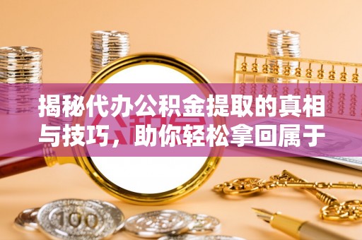 沽源揭秘代办公积金提取的真相与技巧，助你轻松拿回属于你的钱