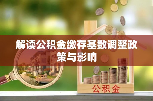 沽源解读公积金缴存基数调整政策与影响