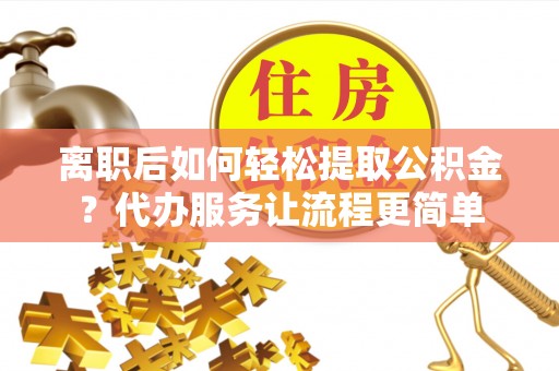 沽源离职后如何轻松提取公积金？代办服务让流程更简单