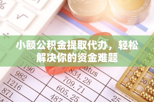 沽源小额公积金提取代办，轻松解决你的资金难题