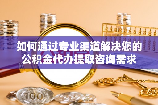 沽源如何通过专业渠道解决您的公积金代办提取咨询需求