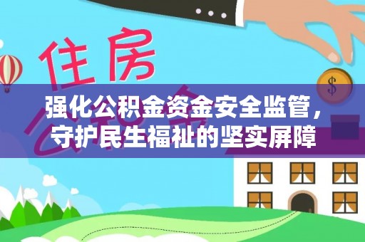 沽源强化公积金资金安全监管，守护民生福祉的坚实屏障