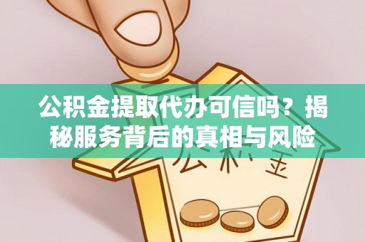 沽源公积金提取代办可信吗？揭秘服务背后的真相与风险