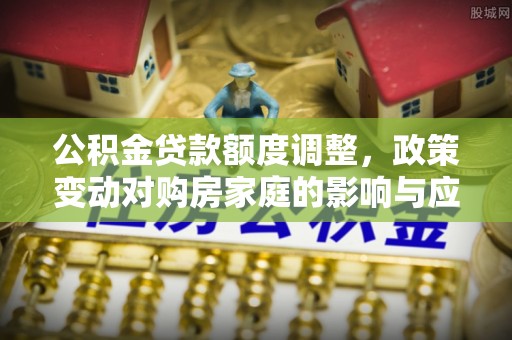 沽源公积金贷款额度调整，政策变动对购房家庭的影响与应对策略