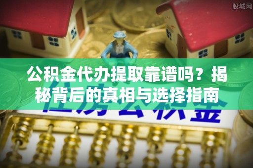 沽源公积金代办提取靠谱吗？揭秘背后的真相与选择指南