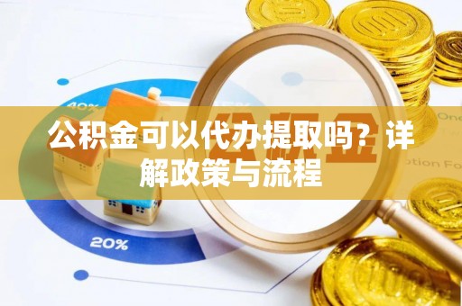 沽源公积金可以代办提取吗？详解政策与流程