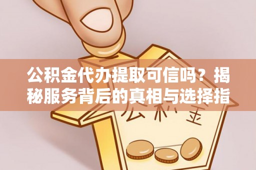 沽源公积金代办提取可信吗？揭秘服务背后的真相与选择指南