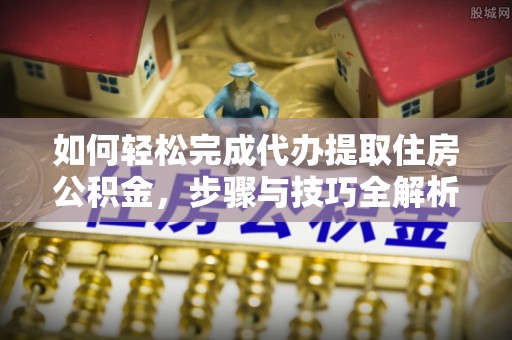 沽源如何轻松完成代办提取住房公积金，步骤与技巧全解析