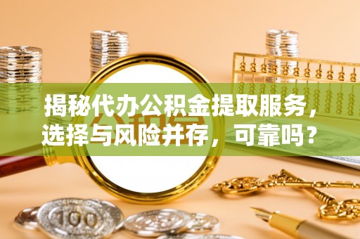 沽源揭秘代办公积金提取服务，选择与风险并存，可靠吗？