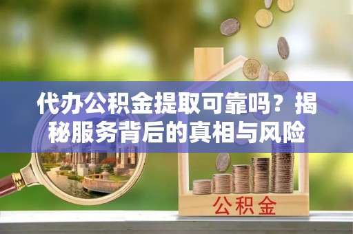 沽源代办公积金提取可靠吗？揭秘服务背后的真相与风险