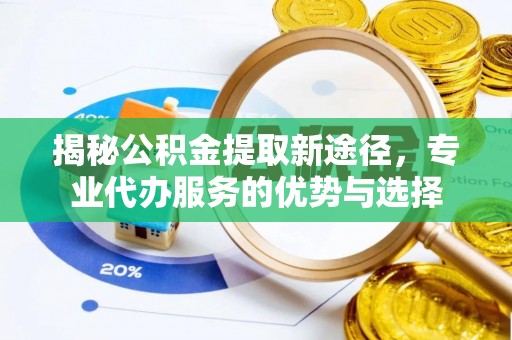 沽源揭秘公积金提取新途径，专业代办服务的优势与选择