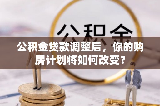 沽源公积金贷款调整后，你的购房计划将如何改变？