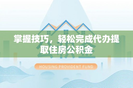 沽源掌握技巧，轻松完成代办提取住房公积金