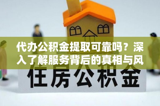 沽源代办公积金提取可靠吗？深入了解服务背后的真相与风险
