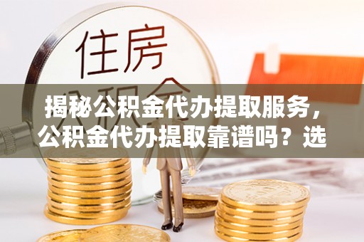 沽源揭秘公积金代办提取服务，公积金代办提取靠谱吗？选择需谨慎