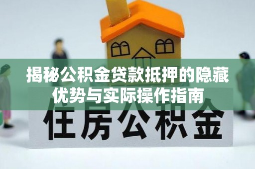 沽源揭秘公积金贷款抵押的隐藏优势与实际操作指南