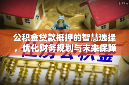 沽源公积金贷款抵押的智慧选择，优化财务规划与未来保障