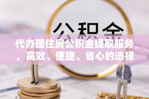 沽源代办理住房公积金提取服务，高效、便捷、省心的选择