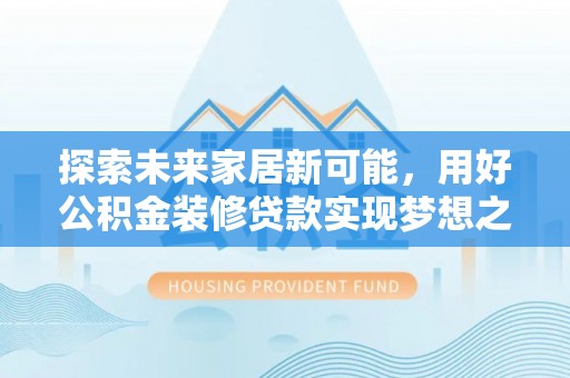 沽源探索未来家居新可能，用好公积金装修贷款实现梦想之家
