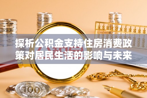 沽源探析公积金支持住房消费政策对居民生活的影响与未来展望