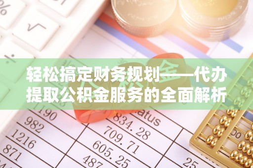 沽源轻松搞定财务规划——代办提取公积金服务的全面解析