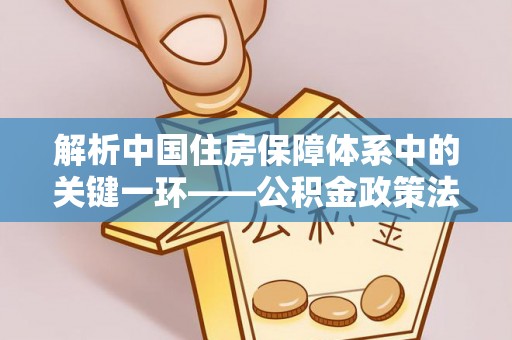 沽源解析中国住房保障体系中的关键一环——公积金政策法规的演变与影响