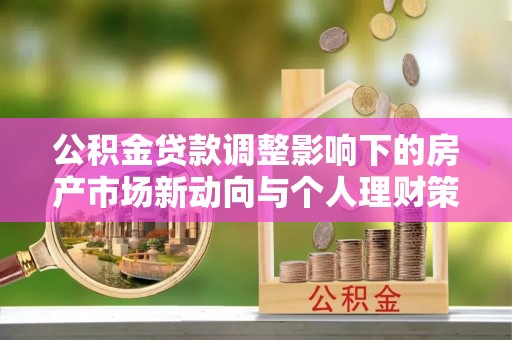 沽源公积金贷款调整影响下的房产市场新动向与个人理财策略