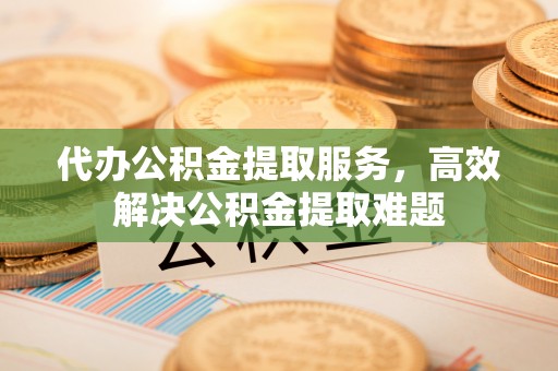 沽源代办公积金提取服务，高效解决公积金提取难题