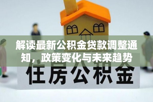 沽源解读最新公积金贷款调整通知，政策变化与未来趋势