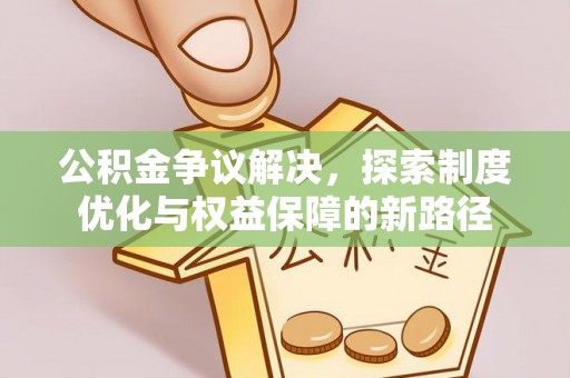 沽源公积金争议解决，探索制度优化与权益保障的新路径