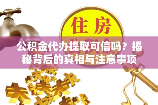 沽源公积金代办提取可信吗？揭秘背后的真相与注意事项