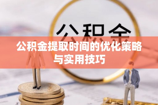 沽源公积金提取时间的优化策略与实用技巧