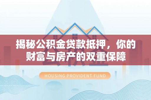 沽源揭秘公积金贷款抵押，你的财富与房产的双重保障
