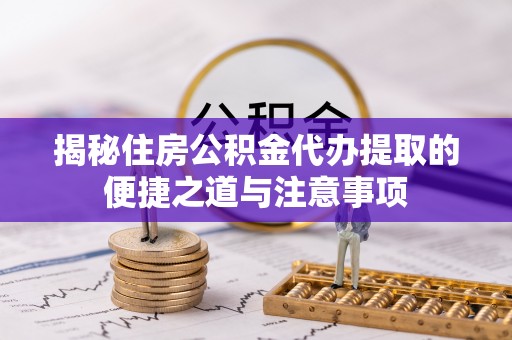 沽源揭秘住房公积金代办提取的便捷之道与注意事项