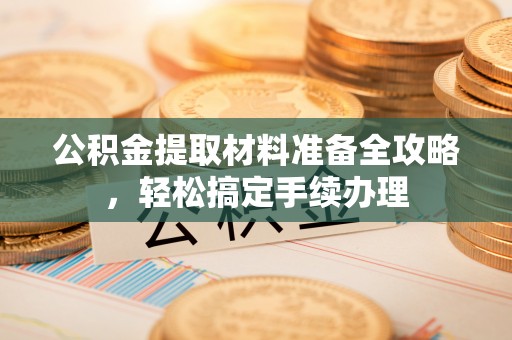 沽源公积金提取材料准备全攻略，轻松搞定手续办理
