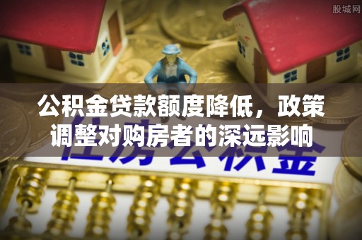 沽源公积金贷款额度降低，政策调整对购房者的深远影响