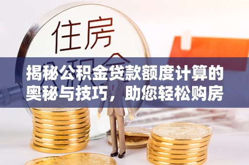 沽源揭秘公积金贷款额度计算的奥秘与技巧，助您轻松购房