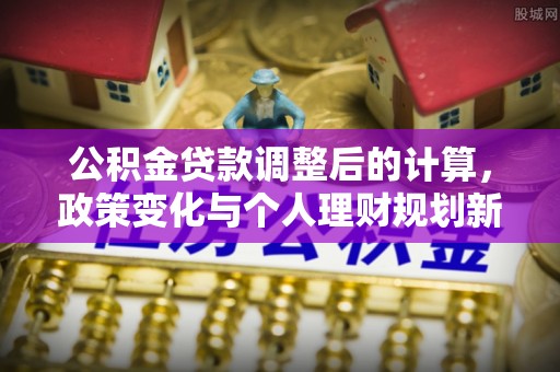 沽源公积金贷款调整后的计算，政策变化与个人理财规划新方向
