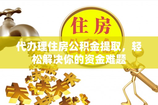 沽源代办理住房公积金提取，轻松解决你的资金难题
