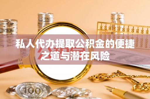 沽源私人代办提取公积金的便捷之道与潜在风险