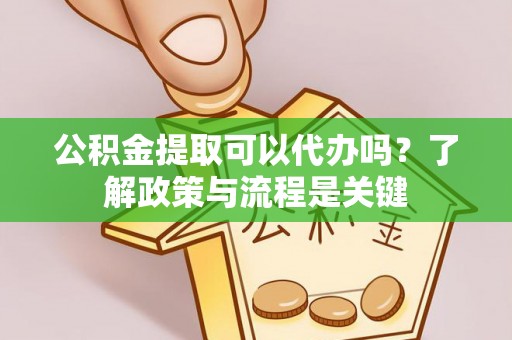 沽源公积金提取可以代办吗？了解政策与流程是关键